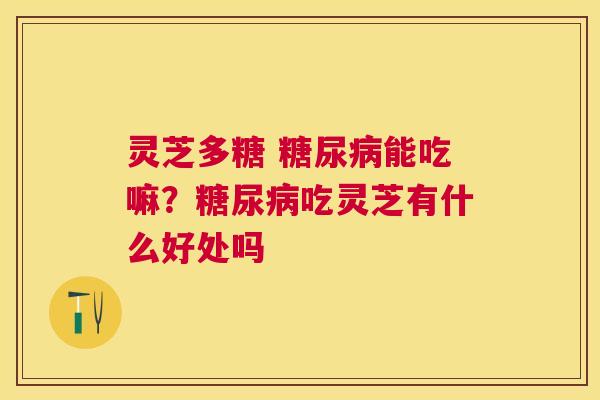灵芝多糖 能吃嘛？吃灵芝有什么好处吗