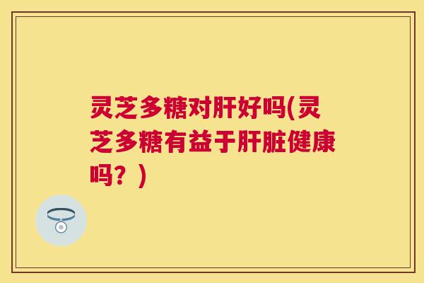 灵芝多糖对好吗(灵芝多糖有益于健康吗?) 灵芝多糖对好吗(灵芝多糖有益于健康吗?)