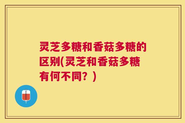 灵芝多糖和香菇多糖的区别(灵芝和香菇多糖有何不同？)