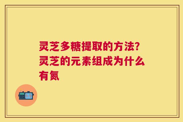 灵芝多糖提取的方法?灵芝的元素组成为什么有氮 灵芝多糖提取的方法?灵芝的元素组成为什么有氮