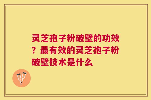 灵芝孢子粉破壁的功效?有效的灵芝孢子粉破壁技术是什么 灵芝孢子粉破壁的功效?有效的灵芝孢子粉破壁技术是什么