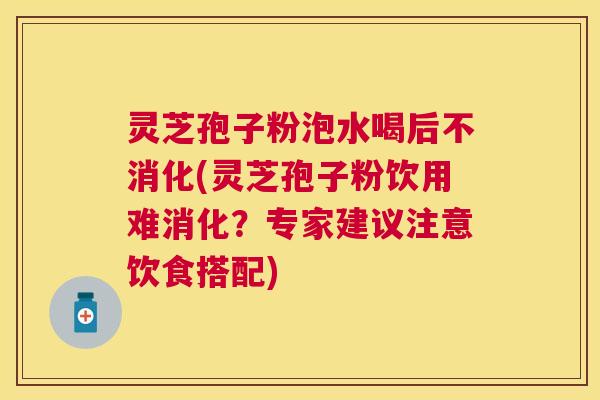 灵芝孢子粉泡水喝后不消化(灵芝孢子粉饮用难消化?专家建议注意饮食搭配) 灵芝孢子粉泡水喝后不消化(灵芝孢子粉饮用难消化?专家建议注意饮食搭配)
