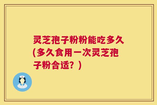 灵芝孢子粉粉能吃多久(多久食用一次灵芝孢子粉合适?) 灵芝孢子粉粉能吃多久(多久食用一次灵芝孢子粉合适?)