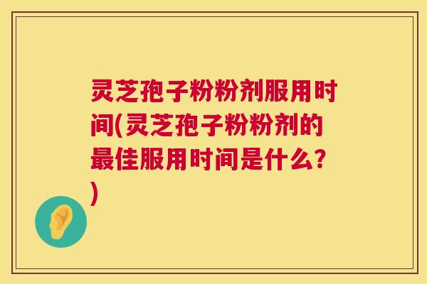 灵芝孢子粉粉剂服用时间(灵芝孢子粉粉剂的佳服用时间是什么？)