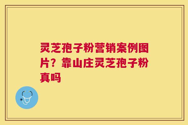 灵芝孢子粉营销案例图片?靠山庄灵芝孢子粉真吗 灵芝孢子粉营销案例图片?靠山庄灵芝孢子粉真吗
