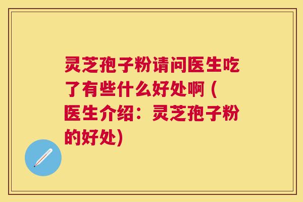 灵芝孢子粉请问医生吃了有些什么好处啊 (医生介绍:灵芝孢子粉的好处) 灵芝孢子粉请问医生吃了有些什么好处啊 (医生介绍:灵芝孢子粉的好处)
