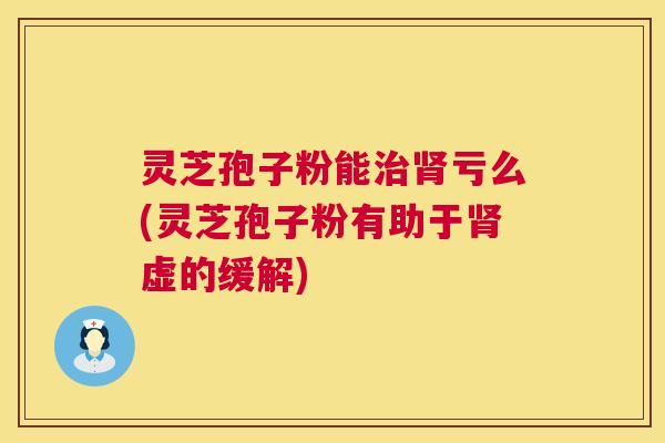 灵芝孢子粉能亏么(灵芝孢子粉有助于虚的缓解) 灵芝孢子粉能亏么(灵芝孢子粉有助于虚的缓解)