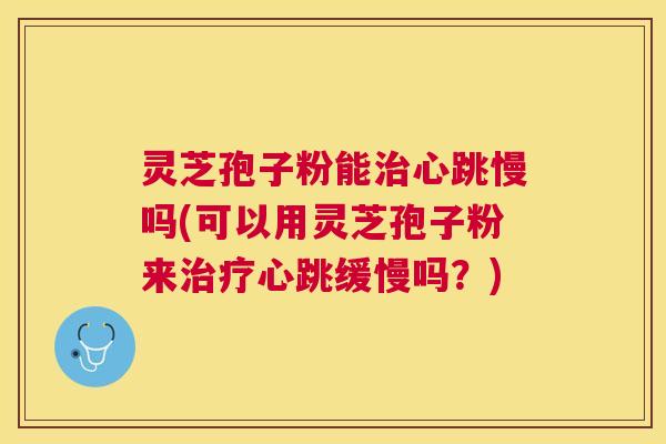 灵芝孢子粉能心跳慢吗(可以用灵芝孢子粉来心跳缓慢吗?) 灵芝孢子粉能心跳慢吗(可以用灵芝孢子粉来心跳缓慢吗?)