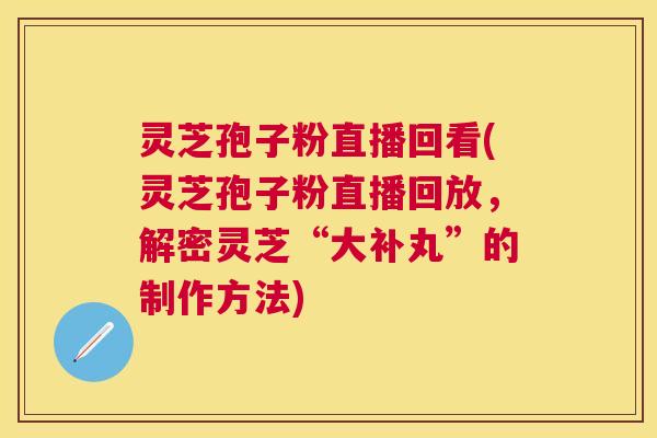 灵芝孢子粉直播回看(灵芝孢子粉直播回放,解密灵芝“大补丸”的制作方法) 灵芝孢子粉直播回看(灵芝孢子粉直播回放,解密灵芝“大补丸”的制作方法)