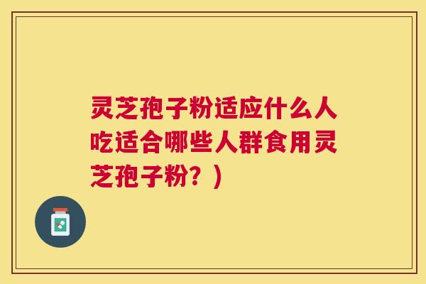 灵芝孢子粉适应什么人吃适合哪些人群食用灵芝孢子粉?) 灵芝孢子粉适应什么人吃适合哪些人群食用灵芝孢子粉?)