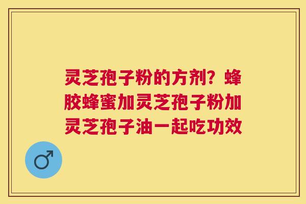 灵芝孢子粉的方剂?蜂胶蜂蜜加灵芝孢子粉加灵芝孢子油一起吃功效 灵芝孢子粉的方剂?蜂胶蜂蜜加灵芝孢子粉加灵芝孢子油一起吃功效