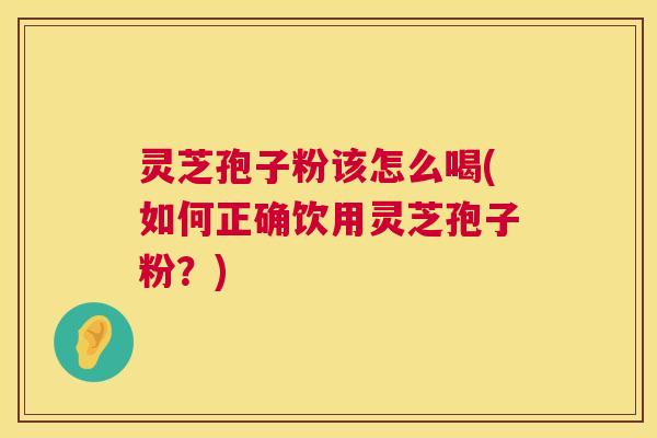 灵芝孢子粉该怎么喝(如何正确饮用灵芝孢子粉?) 灵芝孢子粉该怎么喝(如何正确饮用灵芝孢子粉?)