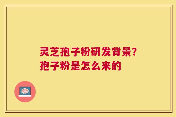 灵芝孢子粉研发背景?孢子粉是怎么来的 灵芝孢子粉研发背景?孢子粉是怎么来的