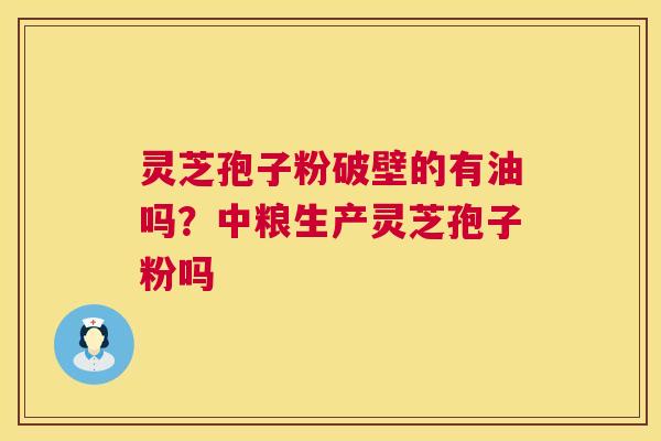 灵芝孢子粉破壁的有油吗?中粮生产灵芝孢子粉吗 灵芝孢子粉破壁的有油吗?中粮生产灵芝孢子粉吗
