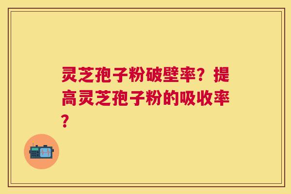灵芝孢子粉破壁率?提高灵芝孢子粉的吸收率? 灵芝孢子粉破壁率?提高灵芝孢子粉的吸收率?