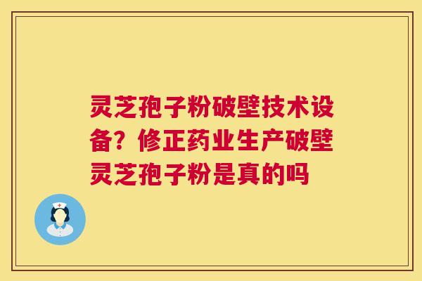 灵芝孢子粉破壁技术设备?修正药业生产破壁灵芝孢子粉是真的吗 灵芝孢子粉破壁技术设备?修正药业生产破壁灵芝孢子粉是真的吗