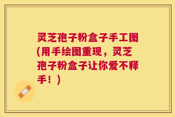 灵芝孢子粉盒子手工图(用手绘图重现,灵芝孢子粉盒子让你爱不释手!) 灵芝孢子粉盒子手工图(用手绘图重现,灵芝孢子粉盒子让你爱不释手!)