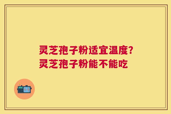 灵芝孢子粉适宜温度?灵芝孢子粉能不能吃 灵芝孢子粉适宜温度?灵芝孢子粉能不能吃