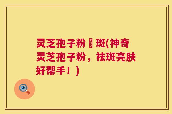 灵芝孢子粉袪斑(神奇灵芝孢子粉,祛斑亮肤好帮手!) 灵芝孢子粉袪斑(神奇灵芝孢子粉,祛斑亮肤好帮手!)