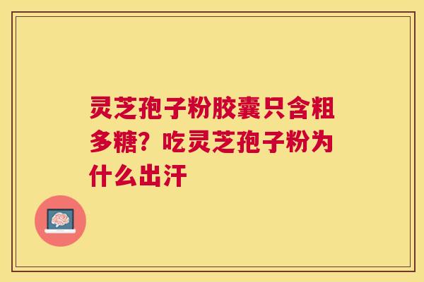 灵芝孢子粉胶囊只含粗多糖?吃灵芝孢子粉为什么出汗 灵芝孢子粉胶囊只含粗多糖?吃灵芝孢子粉为什么出汗