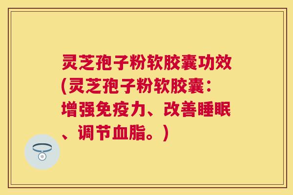 灵芝孢子粉软胶囊功效(灵芝孢子粉软胶囊:增强免疫力、改善、调节。) 灵芝孢子粉软胶囊功效(灵芝孢子粉软胶囊:增强免疫力、改善、调节。)