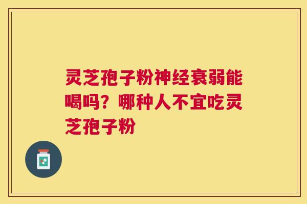 灵芝孢子粉衰弱能喝吗?哪种人不宜吃灵芝孢子粉 灵芝孢子粉衰弱能喝吗?哪种人不宜吃灵芝孢子粉