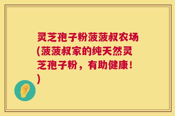 灵芝孢子粉菠菠叔农场(菠菠叔家的纯天然灵芝孢子粉,有助健康!) 灵芝孢子粉菠菠叔农场(菠菠叔家的纯天然灵芝孢子粉,有助健康!)