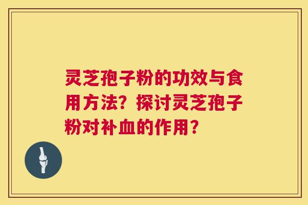 灵芝孢子粉的功效与食用方法?探讨灵芝孢子粉对补的作用? 灵芝孢子粉的功效与食用方法?探讨灵芝孢子粉对补的作用?
