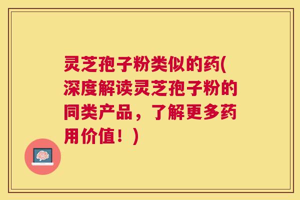 灵芝孢子粉类似的药(深度解读灵芝孢子粉的同类产品,了解更多药用价值!) 灵芝孢子粉类似的药(深度解读灵芝孢子粉的同类产品,了解更多药用价值!)
