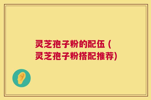灵芝孢子粉的配伍 (灵芝孢子粉搭配推荐) 灵芝孢子粉的配伍 (灵芝孢子粉搭配推荐)