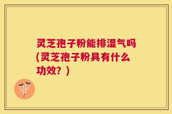 灵芝孢子粉能排湿气吗(灵芝孢子粉具有什么功效?) 灵芝孢子粉能排湿气吗(灵芝孢子粉具有什么功效?)