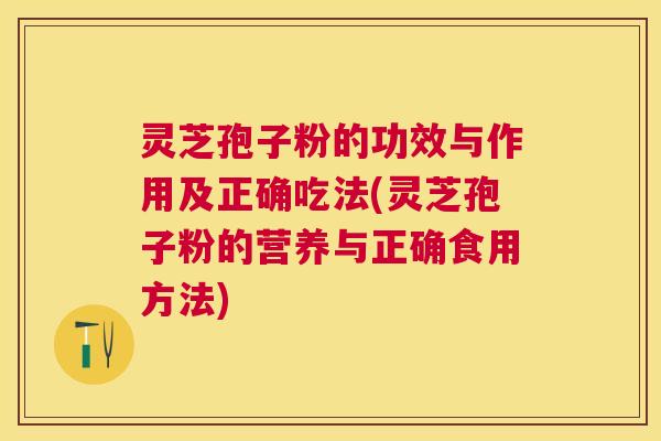 灵芝孢子粉的功效与作用及正确吃法(灵芝孢子粉的营养与正确食用方法) 灵芝孢子粉的功效与作用及正确吃法(灵芝孢子粉的营养与正确食用方法)