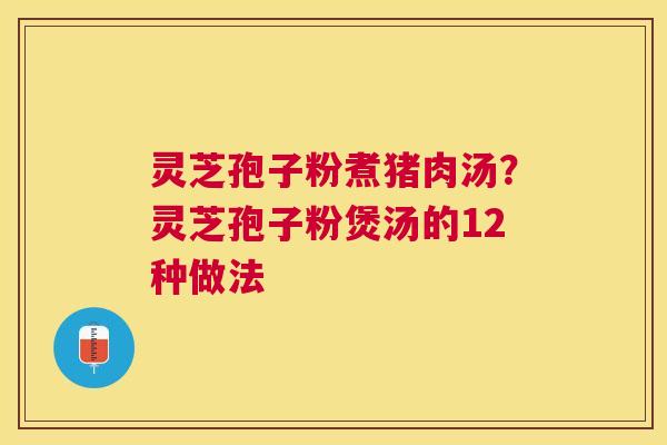 灵芝孢子粉煮猪肉汤?灵芝孢子粉煲汤的12种做法 灵芝孢子粉煮猪肉汤?灵芝孢子粉煲汤的12种做法