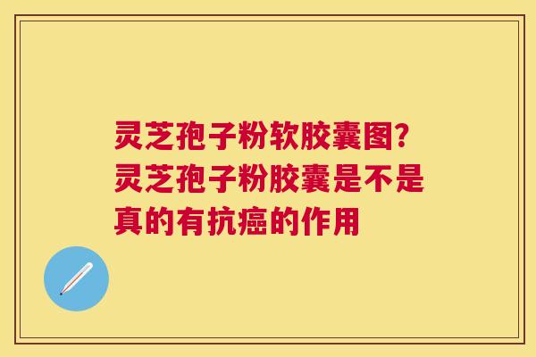 灵芝孢子粉软胶囊图?灵芝孢子粉胶囊是不是真的有抗的作用 灵芝孢子粉软胶囊图?灵芝孢子粉胶囊是不是真的有抗的作用