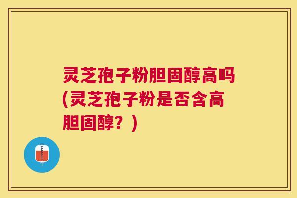 灵芝孢子粉高吗(灵芝孢子粉是否含高?) 灵芝孢子粉高吗(灵芝孢子粉是否含高?)