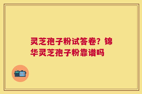 灵芝孢子粉试答卷?锦华灵芝孢子粉靠谱吗 灵芝孢子粉试答卷?锦华灵芝孢子粉靠谱吗