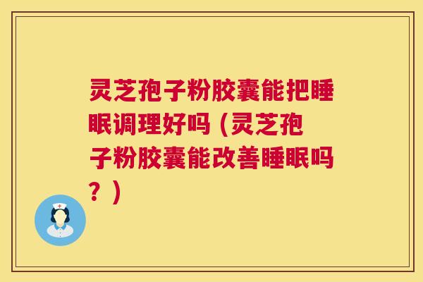 灵芝孢子粉胶囊能把调理好吗 (灵芝孢子粉胶囊能改善吗?) 灵芝孢子粉胶囊能把调理好吗 (灵芝孢子粉胶囊能改善吗?)