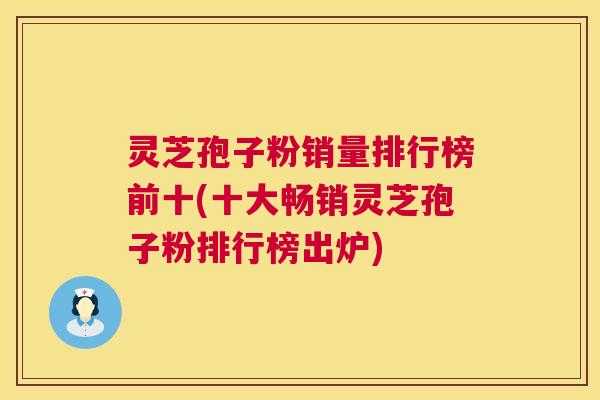 灵芝孢子粉销量排行榜前十(十大畅销灵芝孢子粉排行榜出炉) 灵芝孢子粉销量排行榜前十(十大畅销灵芝孢子粉排行榜出炉)