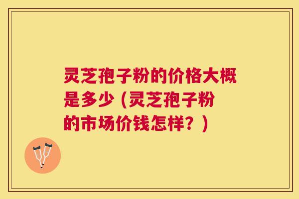 灵芝孢子粉的价格大概是多少 (灵芝孢子粉的市场价钱怎样?) 灵芝孢子粉的价格大概是多少 (灵芝孢子粉的市场价钱怎样?)