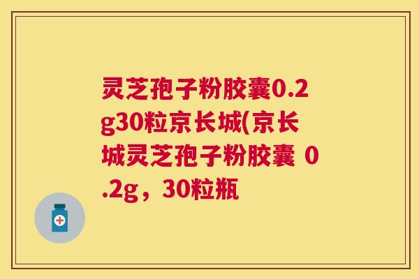 灵芝孢子粉胶囊0.2g30粒京长城(京长城灵芝孢子粉胶囊 0.2g,30粒瓶 灵芝孢子粉胶囊0.2g30粒京长城(京长城灵芝孢子粉胶囊 0.2g,30粒瓶