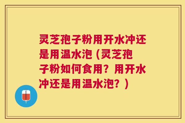 灵芝孢子粉用开水冲还是用温水泡 (灵芝孢子粉如何食用?用开水冲还是用温水泡?) 灵芝孢子粉用开水冲还是用温水泡 (灵芝孢子粉如何食用?用开水冲还是用温水泡?)