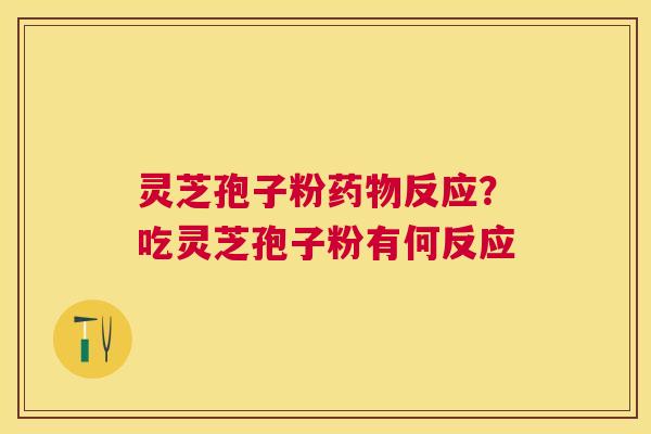 灵芝孢子粉反应?吃灵芝孢子粉有何反应 灵芝孢子粉反应?吃灵芝孢子粉有何反应