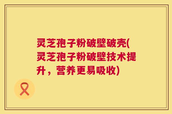 灵芝孢子粉破壁破壳(灵芝孢子粉破壁技术提升,营养更易吸收) 灵芝孢子粉破壁破壳(灵芝孢子粉破壁技术提升,营养更易吸收)