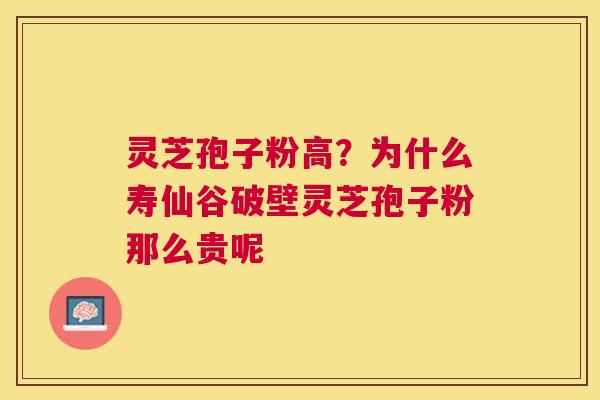 灵芝孢子粉高?为什么寿仙谷破壁灵芝孢子粉那么贵呢 灵芝孢子粉高?为什么寿仙谷破壁灵芝孢子粉那么贵呢