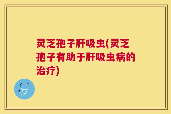 灵芝孢子吸虫(灵芝孢子有助于吸虫的) 灵芝孢子吸虫(灵芝孢子有助于吸虫的)