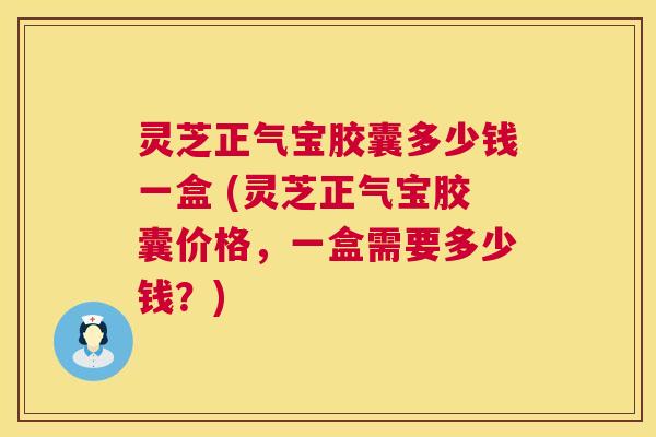 灵芝正气宝胶囊多少钱一盒 (灵芝正气宝胶囊价格,一盒需要多少钱?) 灵芝正气宝胶囊多少钱一盒 (灵芝正气宝胶囊价格,一盒需要多少钱?)