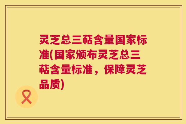 灵芝总三萜含量国家标准(国家颁布灵芝总三萜含量标准,保障灵芝品质) 灵芝总三萜含量国家标准(国家颁布灵芝总三萜含量标准,保障灵芝品质)