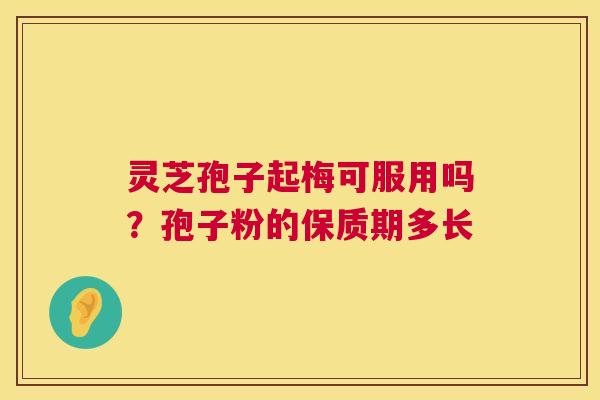 灵芝孢子起梅可服用吗？孢子粉的保质期多长