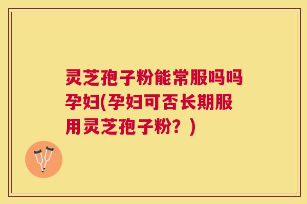 灵芝孢子粉能常服吗吗孕妇(孕妇可否长期服用灵芝孢子粉?) 灵芝孢子粉能常服吗吗孕妇(孕妇可否长期服用灵芝孢子粉?)