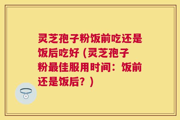 灵芝孢子粉饭前吃还是饭后吃好 (灵芝孢子粉佳服用时间:饭前还是饭后?) 灵芝孢子粉饭前吃还是饭后吃好 (灵芝孢子粉佳服用时间:饭前还是饭后?)